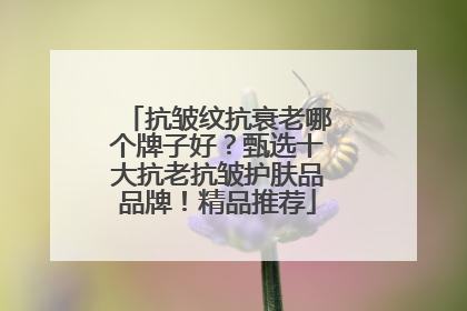 抗皱纹抗衰老哪个牌子好？甄选十大抗老抗皱护肤品品牌！精品推荐