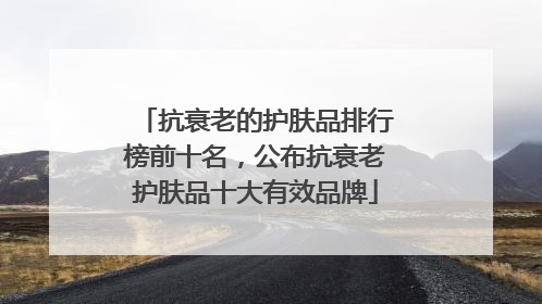 抗衰老的护肤品排行榜前十名，公布抗衰老护肤品十大有效品牌