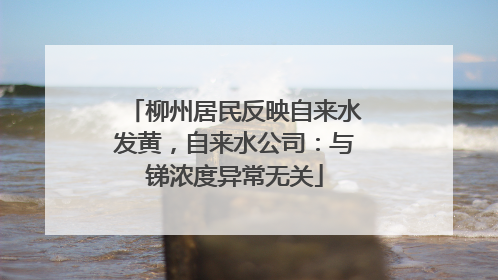 柳州居民反映自来水发黄，自来水公司：与锑浓度异常无关