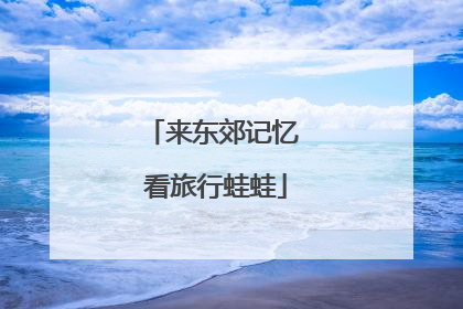 来东郊记忆 看旅行蛙蛙