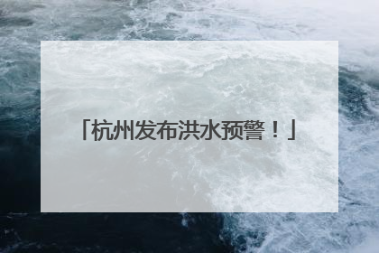 杭州发布洪水预警！