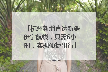 杭州新增直达新疆伊宁航线，只需6小时，实现便捷出行