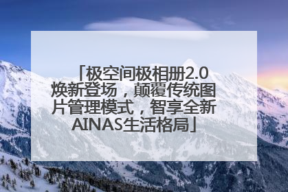 极空间极相册2.0焕新登场，颠覆传统图片管理模式，智享全新AINAS生活格局