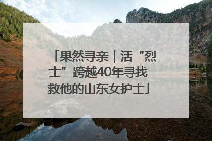 果然寻亲｜活“烈士”跨越40年寻找救他的山东女护士