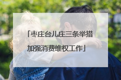 枣庄台儿庄三条举措加强消费维权工作