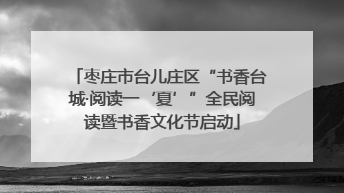 枣庄市台儿庄区“书香台城·阅读一‘夏’”全民阅读暨书香文化节启动