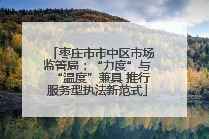 枣庄市市中区市场监管局：“力度”与“温度”兼具 推行服务型执法新范式