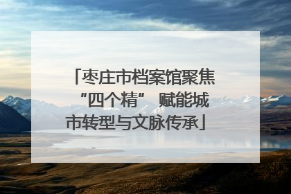 枣庄市档案馆聚焦“四个精” 赋能城市转型与文脉传承