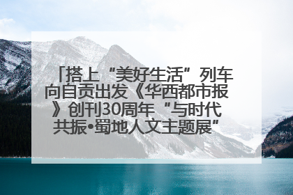 搭上“美好生活”列车向自贡出发《华西都市报》创刊30周年“与时代共振•蜀地人文主题展”5月30日开展丨美好生活有“盐”味