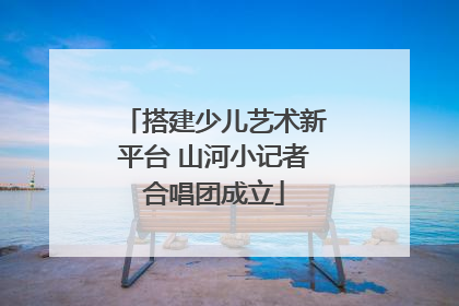 搭建少儿艺术新平台 山河小记者合唱团成立