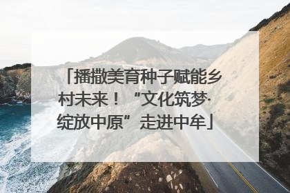 播撒美育种子赋能乡村未来！“文化筑梦·绽放中原”走进中牟