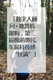 数字人顾问+跳舞机器狗，第三届槐荫惠民车展科技感“拉满”