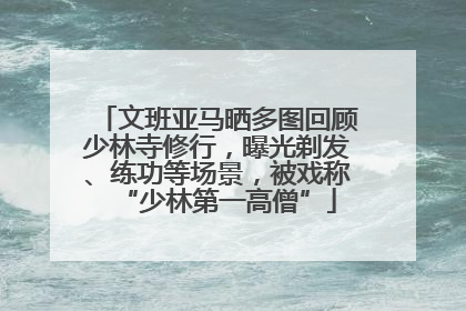 文班亚马晒多图回顾少林寺修行，曝光剃发、练功等场景，被戏称“少林第一高僧”