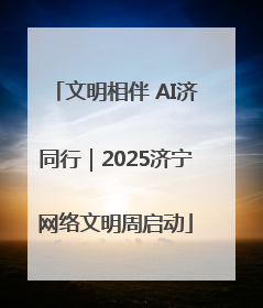 文明相伴 AI济同行｜2025济宁网络文明周启动