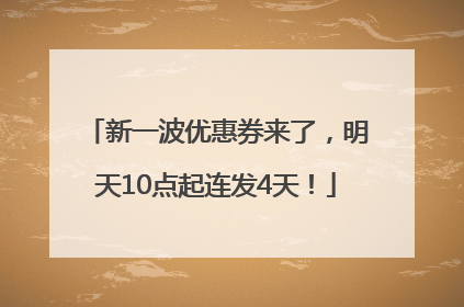 新一波优惠券来了，明天10点起连发4天！