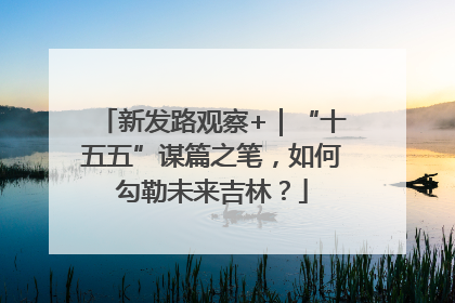 新发路观察+｜“十五五”谋篇之笔，如何勾勒未来吉林？