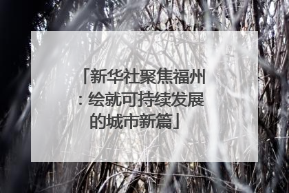 新华社聚焦福州：绘就可持续发展的城市新篇