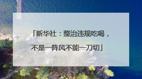 新华社：整治违规吃喝，不是一阵风不能一刀切