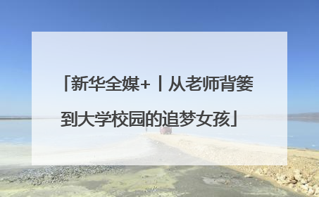 新华全媒+丨从老师背篓到大学校园的追梦女孩