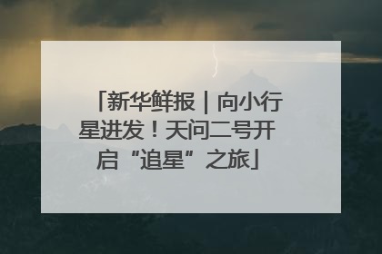 新华鲜报｜向小行星进发！天问二号开启“追星”之旅