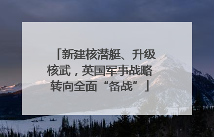 新建核潜艇、升级核武，英国军事战略转向全面“备战”