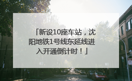 新设10座车站，沈阳地铁1号线东延线进入开通倒计时！