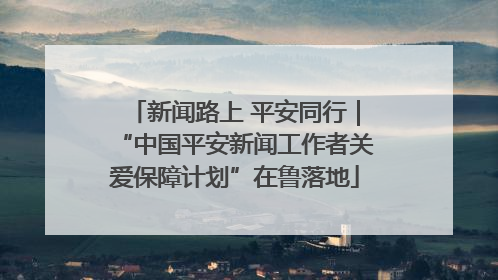 新闻路上 平安同行｜“中国平安新闻工作者关爱保障计划”在鲁落地