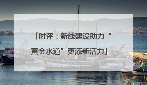 时评：新线建设助力“黄金水道”更添新活力