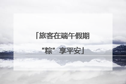 旅客在端午假期“粽”享平安