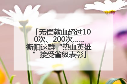无偿献血超过100次、200次……衡阳这群“热血英雄”接受省级表彰