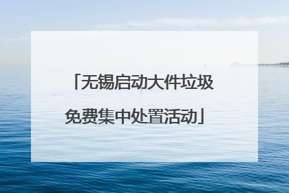 无锡启动大件垃圾免费集中处置活动