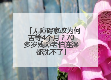 无障碍家改为何苦等4个月？70多岁残障老伯连澡都洗不了