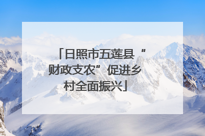 日照市五莲县“财政支农”促进乡村全面振兴