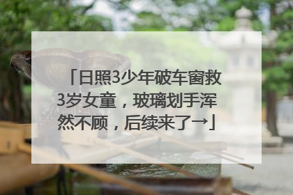 日照3少年破车窗救3岁女童，玻璃划手浑然不顾，后续来了→