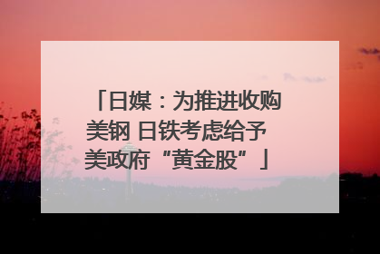 日媒：为推进收购美钢 日铁考虑给予美政府“黄金股”