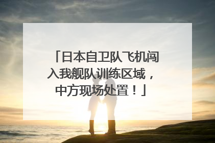 日本自卫队飞机闯入我舰队训练区域，中方现场处置！