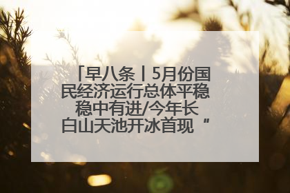 早八条丨5月份国民经济运行总体平稳 稳中有进/今年长白山天池开冰首现“文武双全”奇观