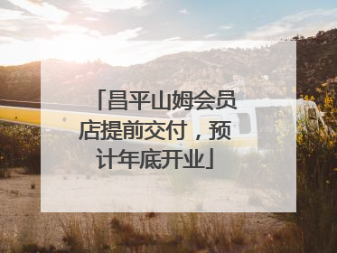 昌平山姆会员店提前交付，预计年底开业