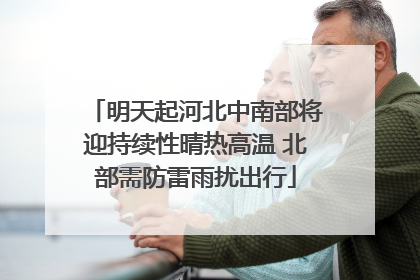 明天起河北中南部将迎持续性晴热高温 北部需防雷雨扰出行
