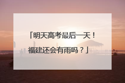 明天高考最后一天！福建还会有雨吗？