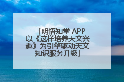明悟知堂 APP以《这样培养天文兴趣》为引擎驱动天文知识服务升级