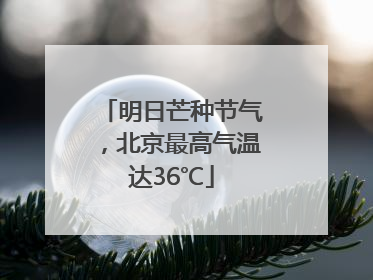 明日芒种节气，北京最高气温达36℃