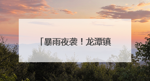 暴雨夜袭！龙潭镇深夜紧急转移群众实现“零伤亡”