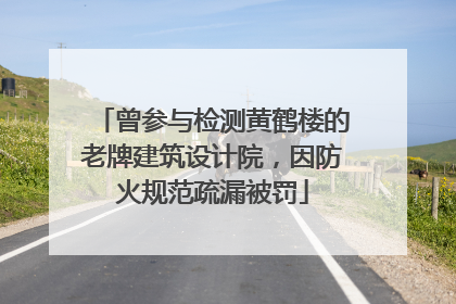 曾参与检测黄鹤楼的老牌建筑设计院，因防火规范疏漏被罚