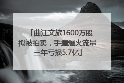 曲江文旅1600万股拟被拍卖，手握爆火流量三年亏损5.7亿