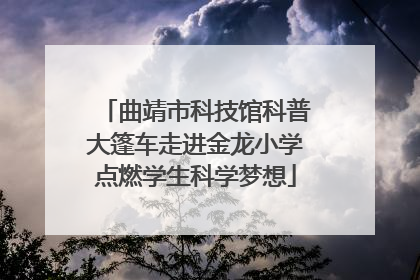 曲靖市科技馆科普大篷车走进金龙小学点燃学生科学梦想