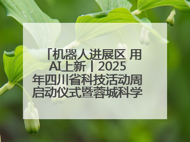 机器人进展区 用AI上新丨2025年四川省科技活动周启动仪式暨蓉城科学之夜启幕