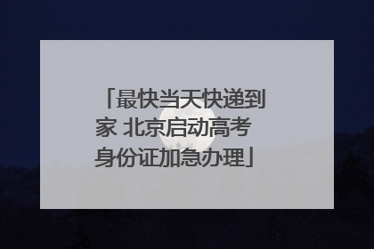 最快当天快递到家 北京启动高考身份证加急办理