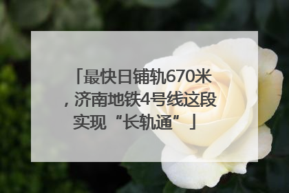 最快日铺轨670米，济南地铁4号线这段实现“长轨通”