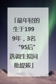 最年轻的生于1999年，3名“95后”选调生拟同批提拔